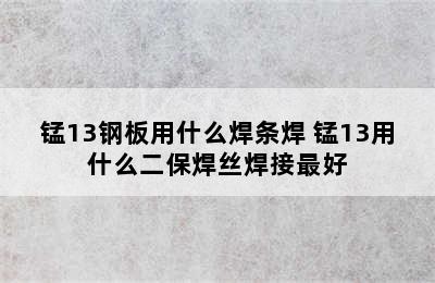 锰13钢板用什么焊条焊 锰13用什么二保焊丝焊接最好